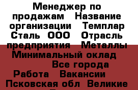 Менеджер по продажам › Название организации ­ Темплар Сталь, ООО › Отрасль предприятия ­ Металлы › Минимальный оклад ­ 80 000 - Все города Работа » Вакансии   . Псковская обл.,Великие Луки г.